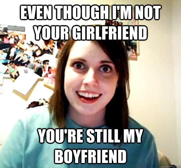 Even though I'm not your girlfriend You're still my boyfriend  Overly Attached Girlfriend