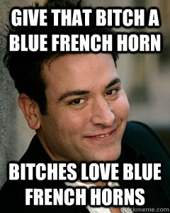 Give that bitch a blue french horn bitches love blue french horns  Ted Mosby