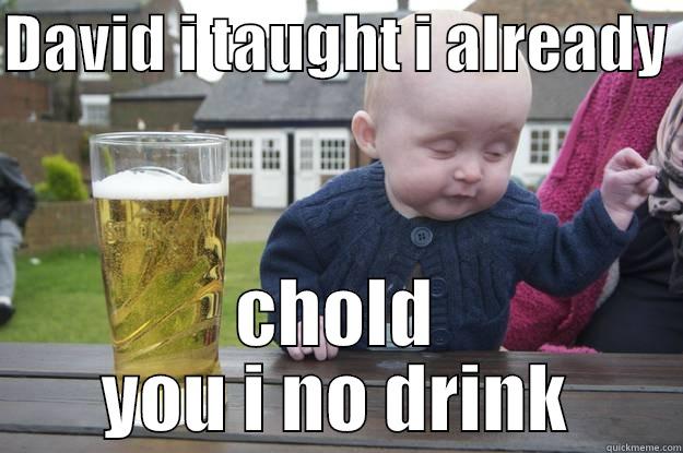 DAVID I TAUGHT I ALREADY  CHOLD YOU I NO DRINK drunk baby
