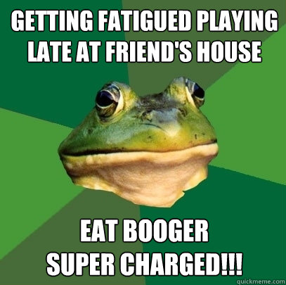 getting fatigued playing late at friend's house eat booger
super charged!!!  Foul Bachelor Frog
