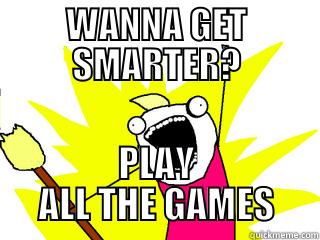 WANNA GET SMARTER? PLAY ALL THE GAMES All The Things