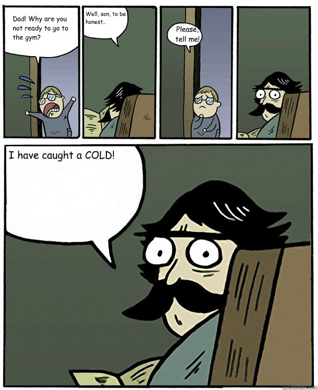 Dad! Why are you not ready to go to the gym? Well, son, to be
honest.. Please,
tell me! I have caught a COLD!  