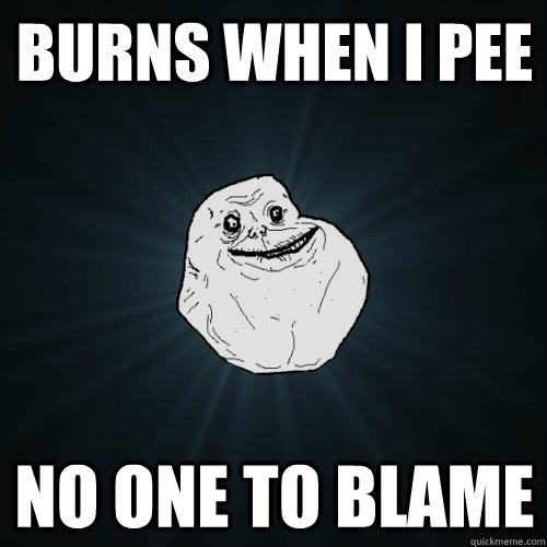 Burns when i pee no one to blame  Forever Alone