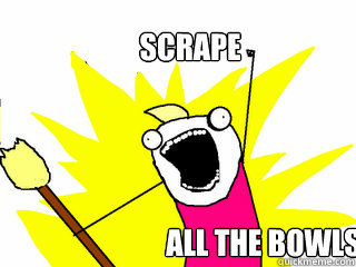 Scrape all the bowls!  All The Things