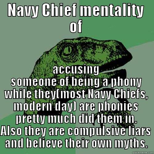 NAVY CHIEF MENTALITY OF ACCUSING SOMEONE OF BEING A PHONY WHILE THEY(MOST NAVY CHIEFS, MODERN DAY) ARE PHONIES PRETTY MUCH DID THEM IN. ALSO THEY ARE COMPULSIVE LIARS AND BELIEVE THEIR OWN MYTHS. Philosoraptor