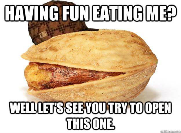 having fun eating me? well let's see you try to open this one. - having fun eating me? well let's see you try to open this one.  Scumbag Pistachio