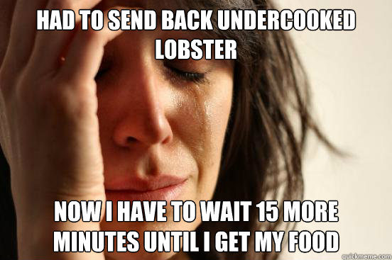 Had to send back undercooked lobster Now I have to wait 15 more minutes until i get my food  First World Problems