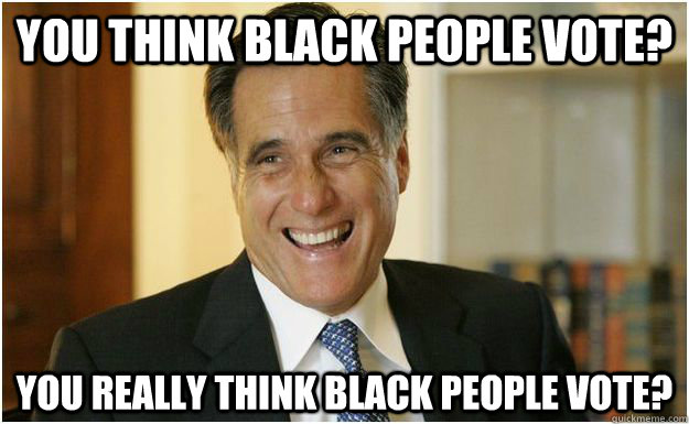 you think black people vote? you really think black people vote?  Mitt Romney