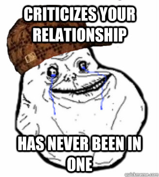 criticizes your relationship has never been in one  Scumbag Forever Alone