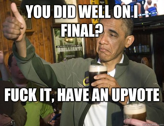 You did well on I final?  Fuck it, have an upvote   Upvoting Obama