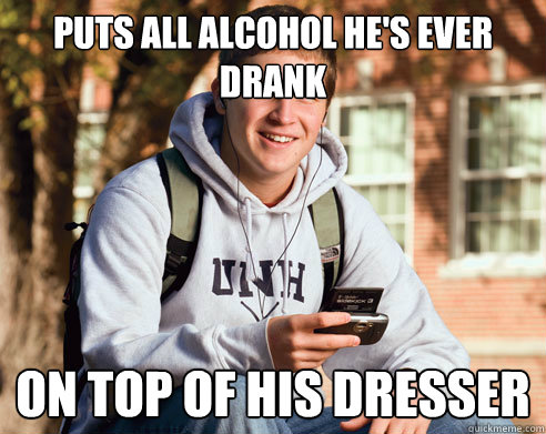Puts all alcohol he's ever drank on top of his dresser  College Freshman