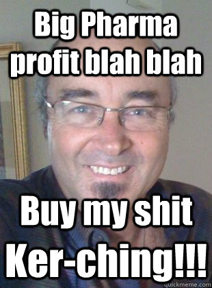 Big Pharma profit blah blah Buy my shit Ker-ching!!! - Big Pharma profit blah blah Buy my shit Ker-ching!!!  Deluded homeopath
