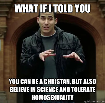 What if i told you You can be a Christan, but also believe in science and tolerate homosexuality  