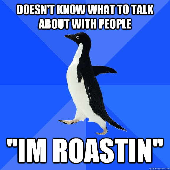 doesn't know what to talk about with people ''im roastin''  Socially Awkward Penguin