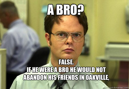 A BRO? FALSE.  
IF HE WERE A BRO HE WOULD NOT ABANDON HIS FRIENDS IN OAKVILLE, NOR CHOOSES HOES BEFORE BROS.  Schrute
