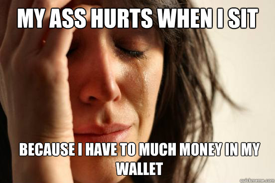 my ass hurts when i sit down  because I have to much money in my wallet  First World Problems