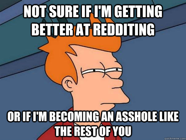 Not sure if I'm getting better at redditing Or if I'm becoming an asshole like the rest of you - Not sure if I'm getting better at redditing Or if I'm becoming an asshole like the rest of you  Futurama Fry