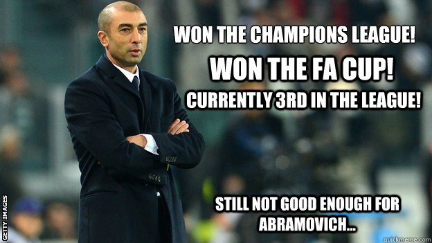 Won the Champions league! Won the FA CUP! Currently 3rd in the League! Still not good enough for Abramovich...  Di Matteo