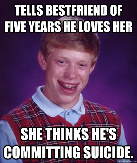tells bestfriend of five years he loves her she thinks he's committing suicide.  Bad Luck Brian