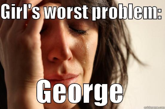GIRL'S WORST PROBLEM:  GEORGE First World Problems