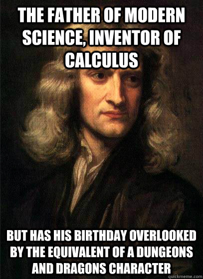 the father of modern science, inventor of calculus but has his birthday overlooked by the equivalent of a dungeons and dragons character  Sir Isaac Newton