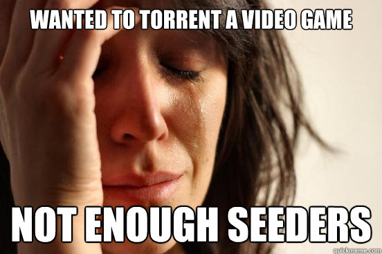 Wanted to torrent a video game Not enough seeders  First World Problems