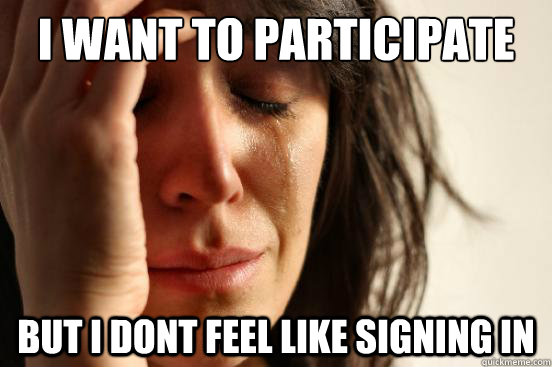 i want to participate but i dont feel like signing in  First World Problems