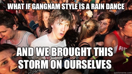 What if gangnam style is a rain dance  And we brought this storm on ourselves  - What if gangnam style is a rain dance  And we brought this storm on ourselves   Sudden Clarity Clarence