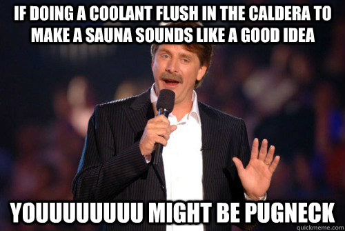 If doing a coolant flush in the caldera to make a sauna sounds like a good idea youuuuuuuu might be pugneck  Addicted Jeff Foxworthy