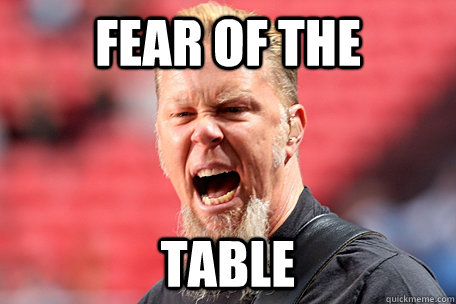 Fear of the TABLE  I AM THE TABLE - James Hetfield