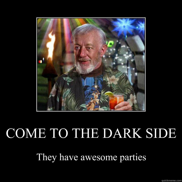 COME TO THE DARK SIDE They have awesome parties  Awesome dark side