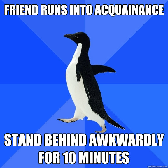 Friend runs into acquainance Stand behind awkwardly for 10 minutes  Socially Awkward Penguin