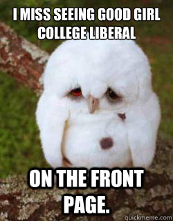 I miss seeing good girl college liberal  on the front page.  Sad Owl