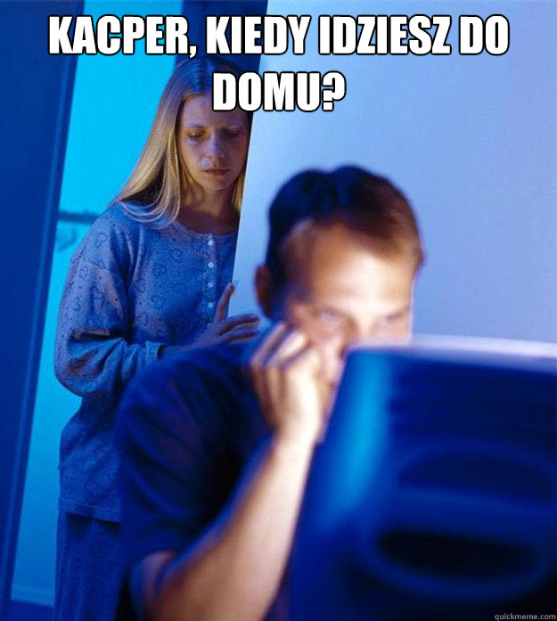 Kacper, kiedy idziesz do domu?   Redditors Wife