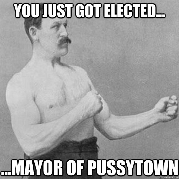 you just got elected... ...mayor of pussytown - you just got elected... ...mayor of pussytown  overly manly man