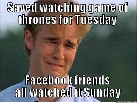 SAVED WATCHING GAME OF THRONES FOR TUESDAY FACEBOOK FRIENDS ALL WATCHED IT SUNDAY 1990s Problems