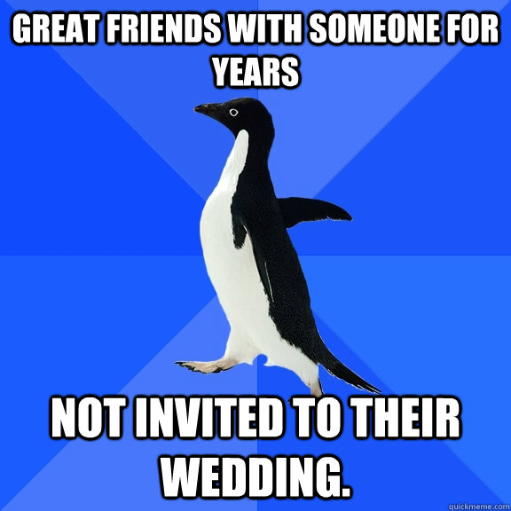 Great friends with someone for years Not invited to their wedding.  Socially Awkward Penguin