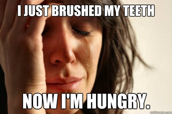 I just brushed my teeth Now I'm hungry.  First World Problems