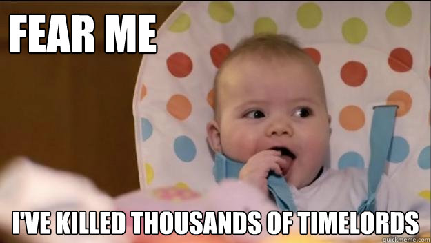 Fear me I've killed thousands of timelords  Stormageddon- Dark Lord of All