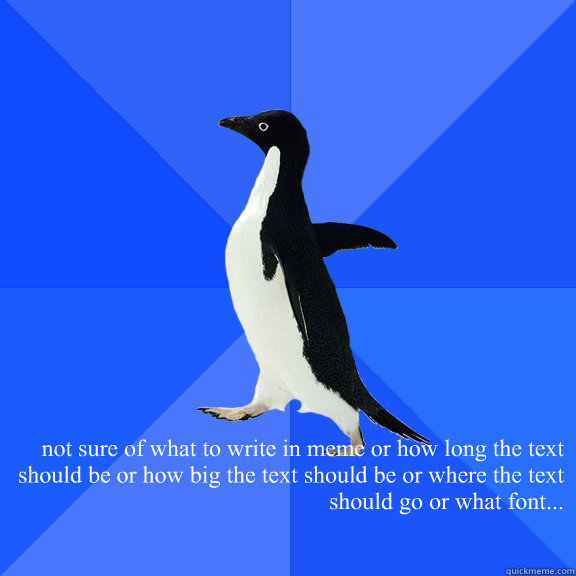  not sure of what to write in meme or how long the text should be or how big the text should be or where the text should go or what font...  Socially Awkward Penguin