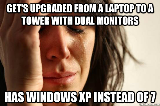 Get's upgraded from a laptop to a tower with dual monitors Has windows XP instead of 7  First World Problems