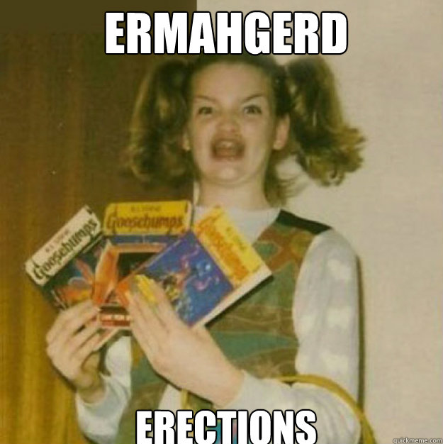 ERMAHGERD erections - ERMAHGERD erections  ERMAHGERD!