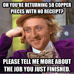 oh you're returning 58 copper pieces with no receipt? please tell me more about the job you just finished.  Condescending Wonka