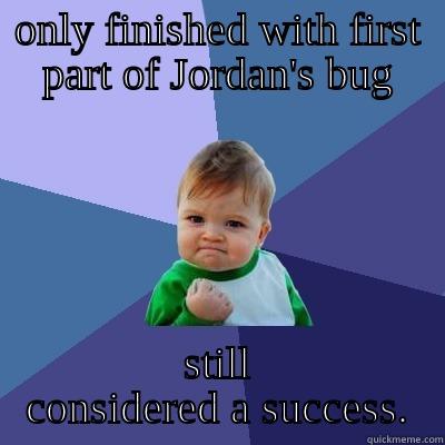 ONLY FINISHED WITH FIRST PART OF JORDAN'S BUG STILL CONSIDERED A SUCCESS. Success Kid