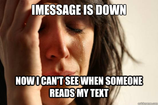 Imessage is down now i can't see when someone reads my text  First World Problems