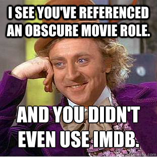 I see you've referenced an obscure movie role. And you didn't even use IMDB. - I see you've referenced an obscure movie role. And you didn't even use IMDB.  Condescending Wonka