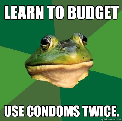 Learn to budget Use condoms twice.  Foul Bachelor Frog