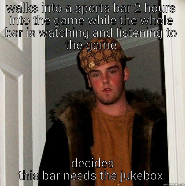 WALKS INTO A SPORTS BAR 2 HOURS INTO THE GAME WHILE THE WHOLE BAR IS WATCHING AND LISTENING TO THE GAME  DECIDES THIS BAR NEEDS THE JUKEBOX Scumbag Steve