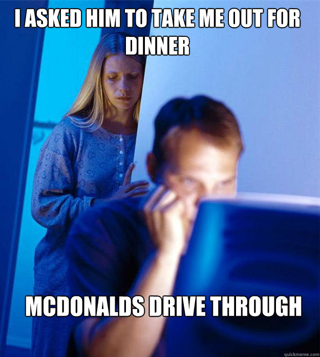 i asked him to take me out for dinner Mcdonalds drive through  Redditors Wife