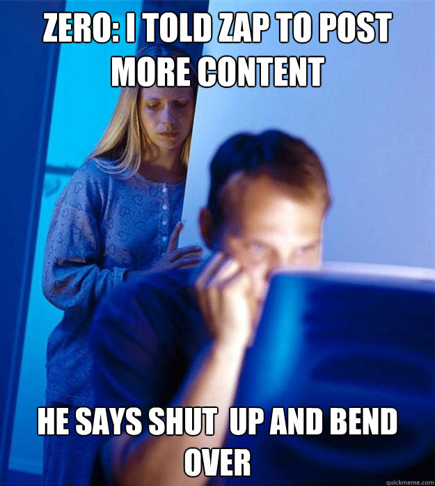 Zero: i told Zap to post more content He says shut  up and bend over  Redditors Wife